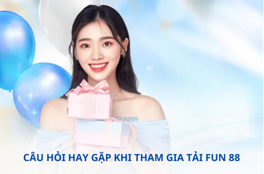 Câu hỏi hay gặp khi tham gia tải FUN 88